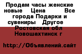 Продам часы женские новые. › Цена ­ 220 - Все города Подарки и сувениры » Другое   . Ростовская обл.,Новошахтинск г.